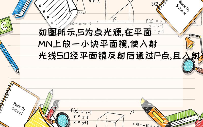 如图所示,S为点光源,在平面MN上放一小块平面镜,使入射光线SO经平面镜反射后通过P点,且入射光线路径SO跟反射光线路径OP相等,请在图上画出平面镜的位置和光路图（O在MN上）[提示：利用几何