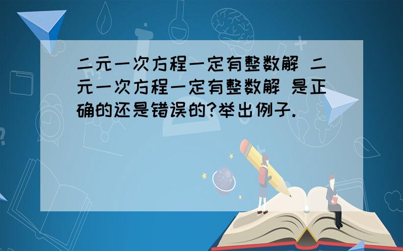 二元一次方程一定有整数解 二元一次方程一定有整数解 是正确的还是错误的?举出例子.