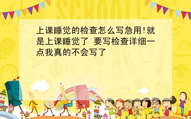 上课睡觉的检查怎么写急用!就是上课睡觉了 要写检查详细一点我真的不会写了