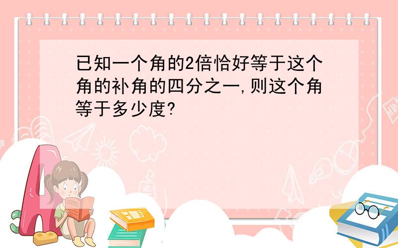 已知一个角的2倍恰好等于这个角的补角的四分之一,则这个角等于多少度?