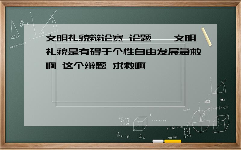 文明礼貌辩论赛 论题——文明礼貌是有碍于个性自由发展急救啊 这个辩题 求救啊