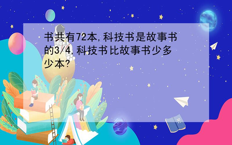 书共有72本,科技书是故事书的3/4,科技书比故事书少多少本?