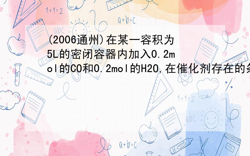 (2006通州)在某一容积为5L的密闭容器内加入0.2mol的CO和0.2mol的H2O,在催化剂存在的条件下高温加热,发生如下反应：CO(g)＋H2O(g)  CO2(g)＋H2(g)；△H＞0,反应中CO2的浓度随时间变化情况如下图：(1)根