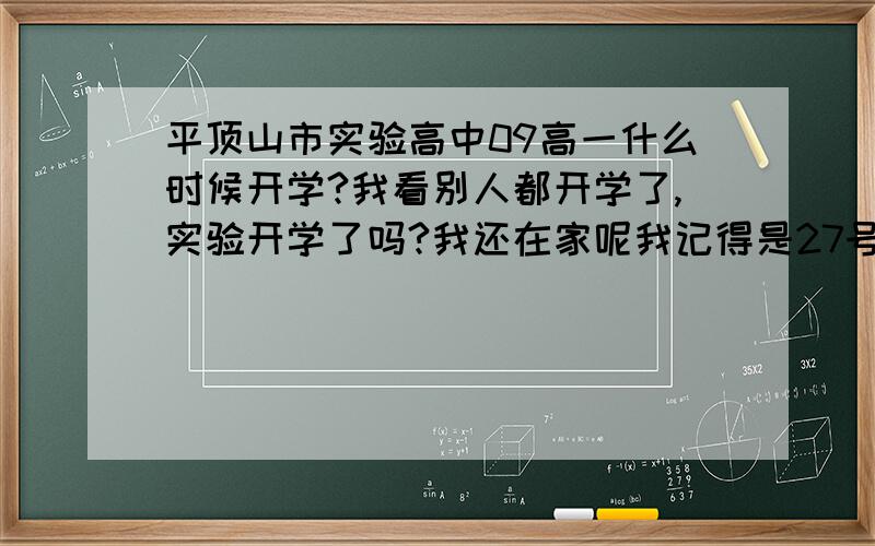 平顶山市实验高中09高一什么时候开学?我看别人都开学了,实验开学了吗?我还在家呢我记得是27号,但不确定,我没录取通知书呀,是他们打电话叫我去上院士班的...