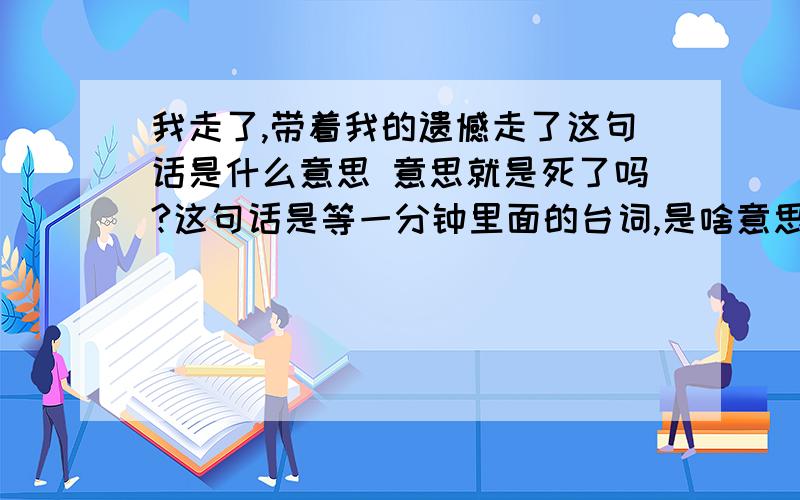 我走了,带着我的遗憾走了这句话是什么意思 意思就是死了吗?这句话是等一分钟里面的台词,是啥意思?