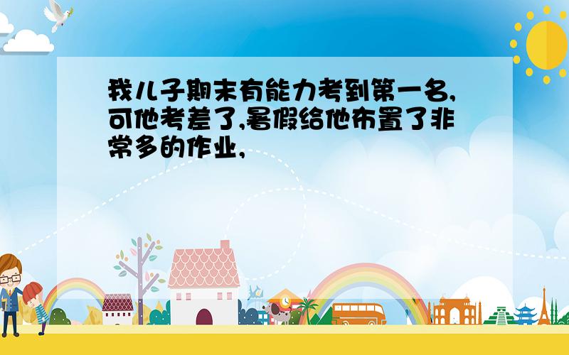 我儿子期末有能力考到第一名,可他考差了,暑假给他布置了非常多的作业,