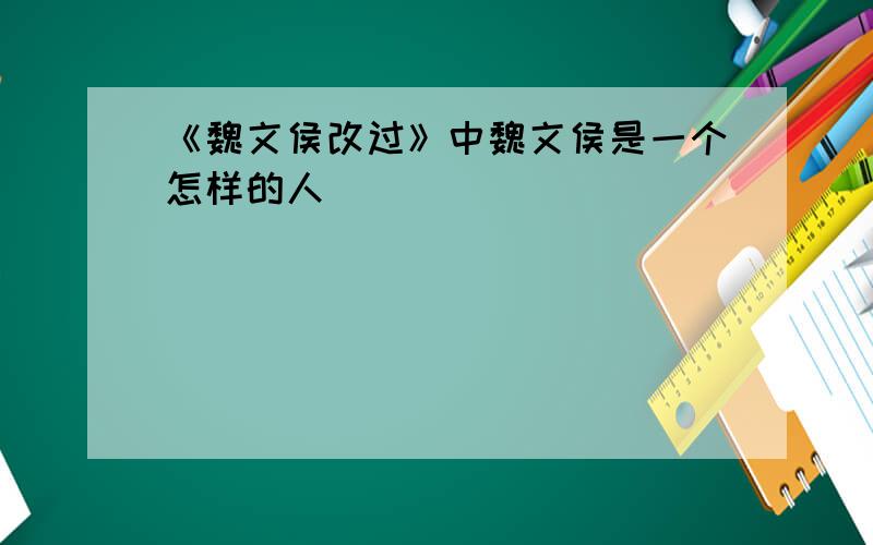 《魏文侯改过》中魏文侯是一个怎样的人