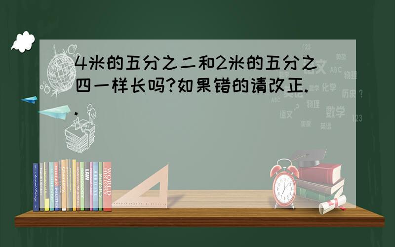 4米的五分之二和2米的五分之四一样长吗?如果错的请改正..