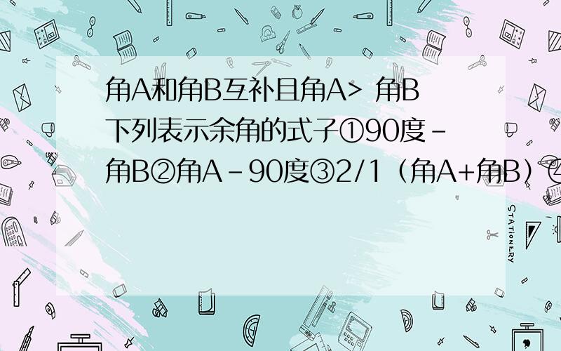 角A和角B互补且角A> 角B下列表示余角的式子①90度-角B②角A-90度③2/1（角A+角B）④1/2(角A-角B）正确的是