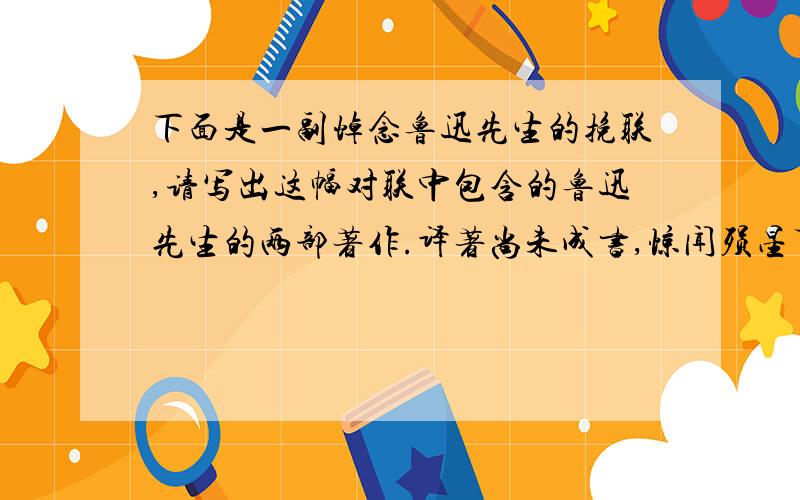 下面是一副悼念鲁迅先生的挽联,请写出这幅对联中包含的鲁迅先生的两部著作.译著尚未成书,惊闻殒星下面是一副悼念鲁迅先生的挽联,请写出这幅对联中包含的鲁迅先生的两部著作.译著尚