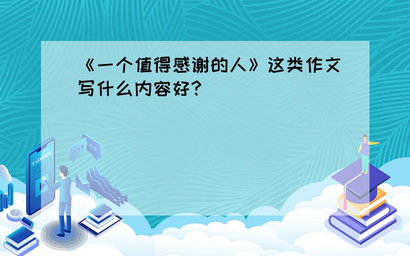 《一个值得感谢的人》这类作文写什么内容好?