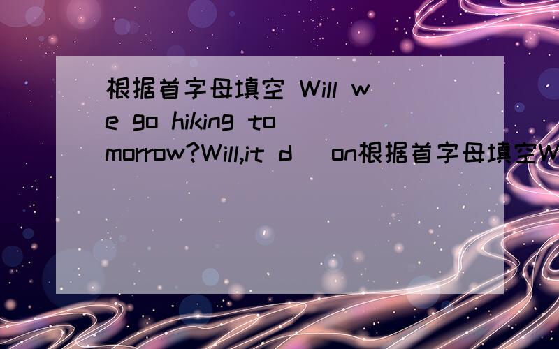 根据首字母填空 Will we go hiking tomorrow?Will,it d_ on根据首字母填空Will we go hiking tomorrow?Will,it d_ on the weather.