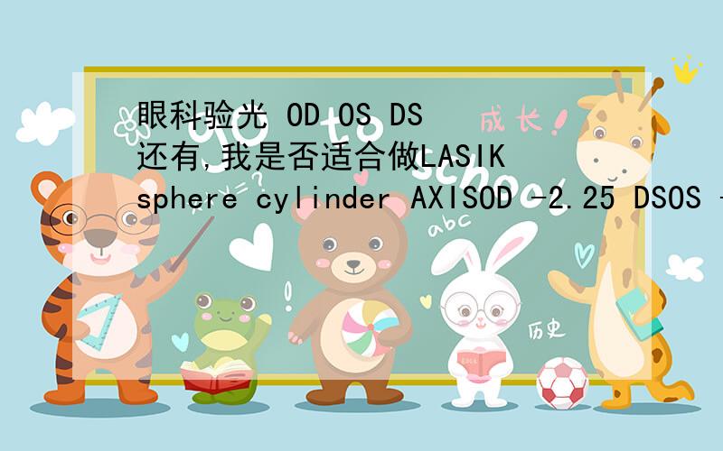 眼科验光 OD OS DS 还有,我是否适合做LASIKsphere cylinder AXISOD -2.25 DSOS -1.50 -0.75 165我想知道1.有什么影响2.cylinder什么意思 有什么影响3.有什么影响4.我是否适合做LASIK