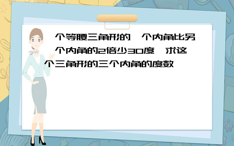 一个等腰三角形的一个内角比另一个内角的2倍少30度,求这个三角形的三个内角的度数