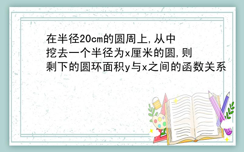 在半径20cm的圆周上,从中挖去一个半径为x厘米的圆,则剩下的圆环面积y与x之间的函数关系