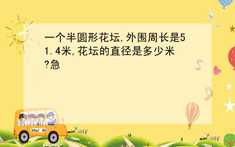 一个半圆形花坛,外围周长是51.4米,花坛的直径是多少米?急