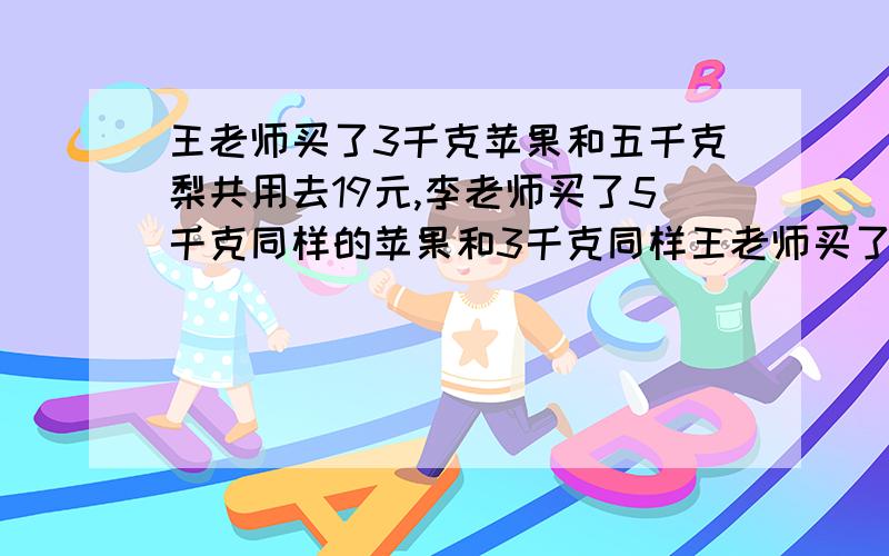 王老师买了3千克苹果和五千克梨共用去19元,李老师买了5千克同样的苹果和3千克同样王老师买了3千克苹果和5千克梨共用去19元,李老师买了5千克同样的苹果和3千克同样的梨共用去21元,每千克