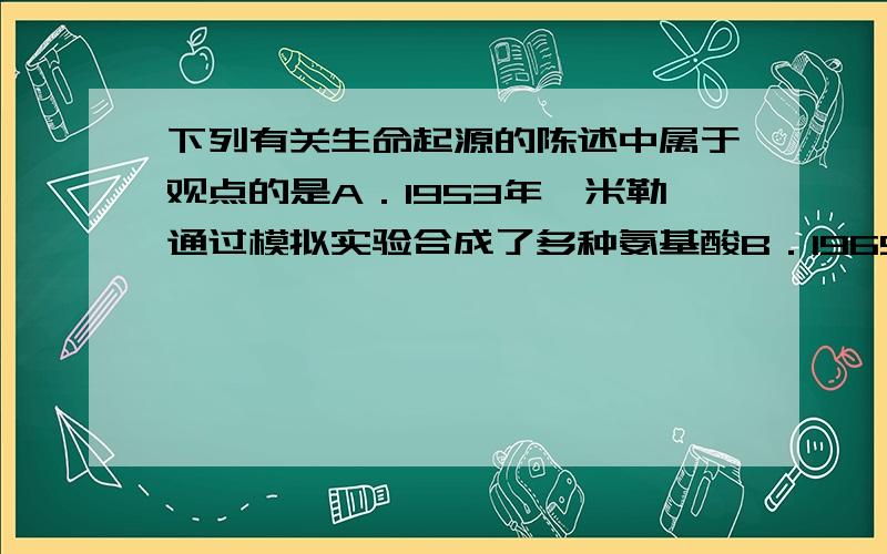 下列有关生命起源的陈述中属于观点的是A．1953年,米勒通过模拟实验合成了多种氨基酸B．1969年,人们发现坠落在澳大利亚启逊镇的陨石中含有并非来自地球的氨基酸C．天文学家在星际空间发