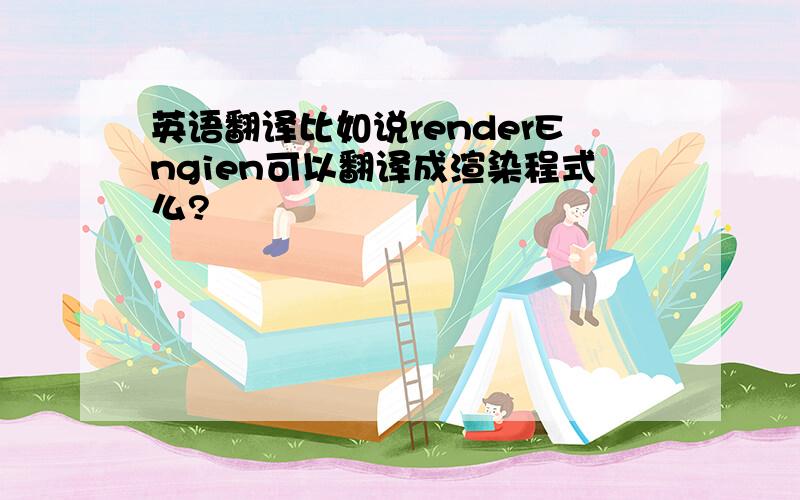 英语翻译比如说renderEngien可以翻译成渲染程式么?