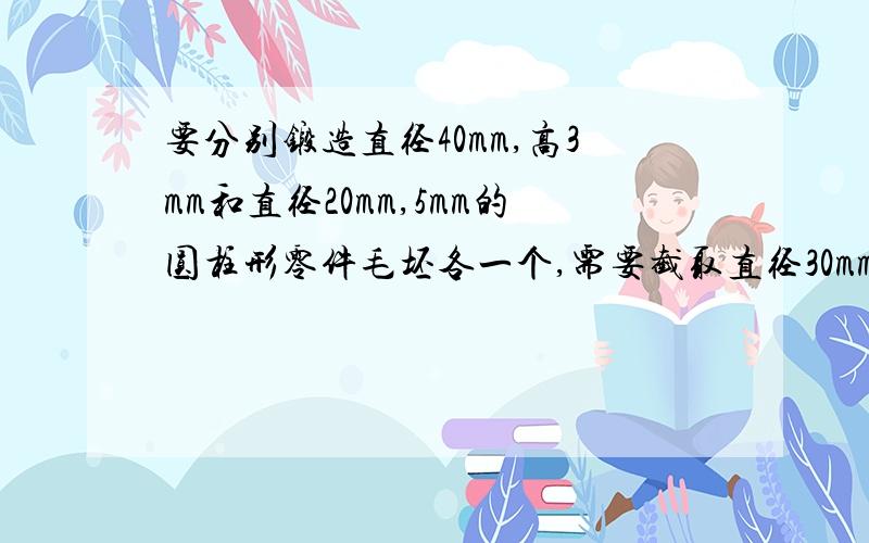 要分别锻造直径40mm,高3mm和直径20mm,5mm的圆柱形零件毛坯各一个,需要截取直径30mm的圆钢多长?