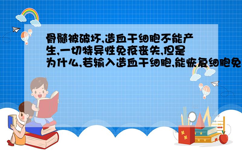 骨髓被破坏,造血干细胞不能产生,一切特异性免疫丧失,但是为什么,若输入造血干细胞,能恢复细胞免疫?体液免疫不能恢复?