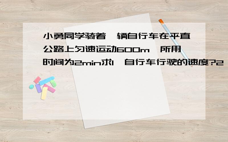 小勇同学骑着一辆自行车在平直公路上匀速运动600m,所用时间为2min求1,自行车行驶的速度?2,若小勇和自行车总重680N每个车胎与地面的接触面积为0.04m平方,则小勇汽车时自行车对地面的压强为