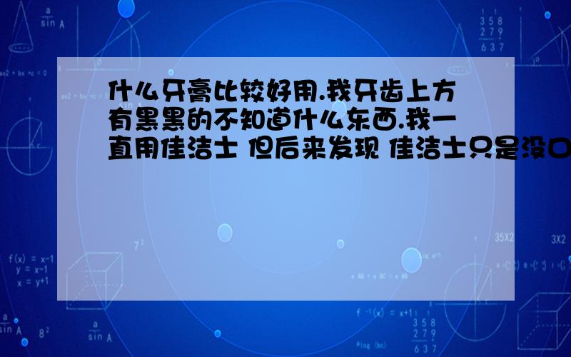 什么牙膏比较好用.我牙齿上方有黑黑的不知道什么东西.我一直用佳洁士 但后来发现 佳洁士只是没口臭而已 有没有哪个牙膏 能让牙齿变白 让我牙齿上那个黑黑的弄没掉、、同时还要防蛀、