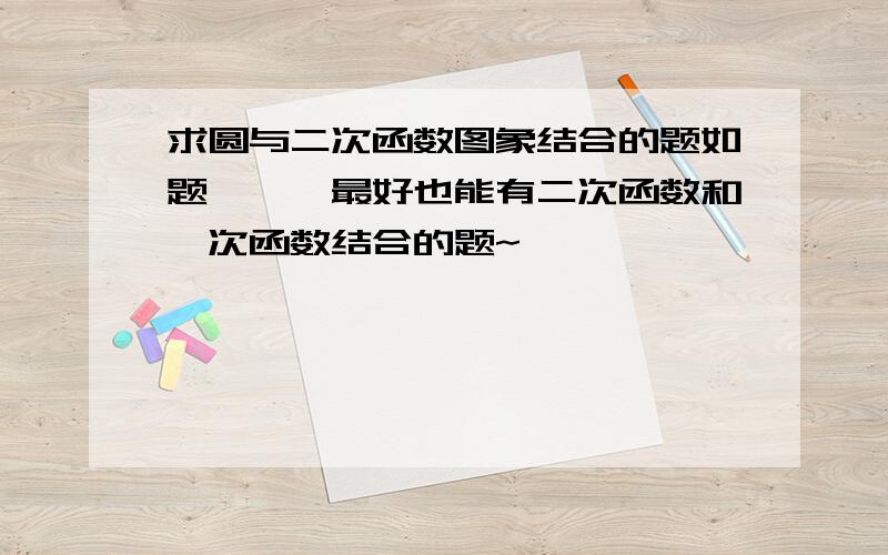 求圆与二次函数图象结合的题如题```最好也能有二次函数和一次函数结合的题~