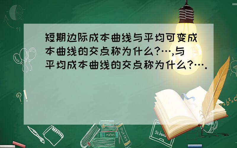 短期边际成本曲线与平均可变成本曲线的交点称为什么?…,与平均成本曲线的交点称为什么?….