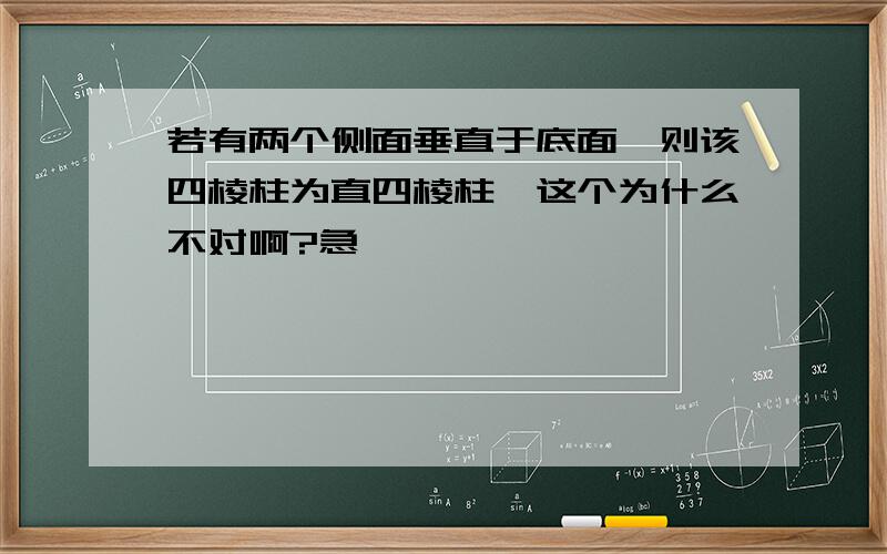 若有两个侧面垂直于底面,则该四棱柱为直四棱柱,这个为什么不对啊?急,