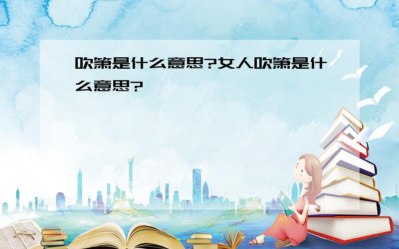 吹箫是什么意思?女人吹箫是什么意思?