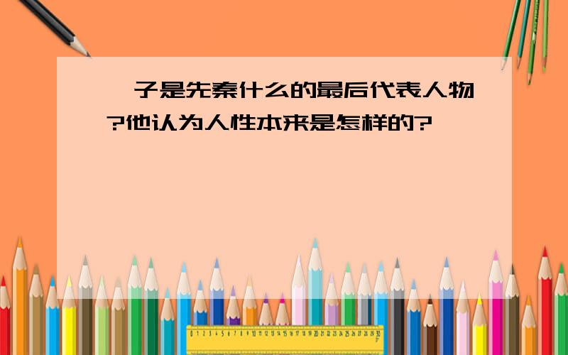 荀子是先秦什么的最后代表人物?他认为人性本来是怎样的?