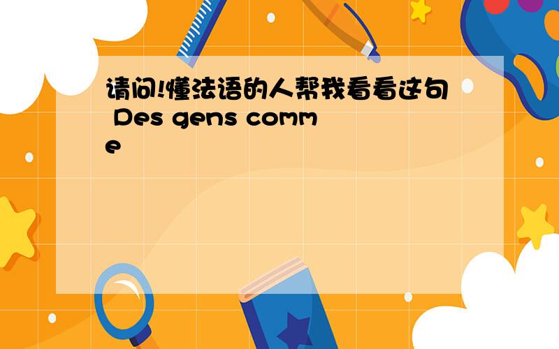 请问!懂法语的人帮我看看这句 Des gens comme