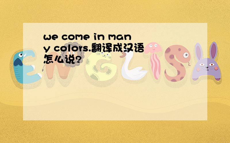 we come in many colors.翻译成汉语怎么说?