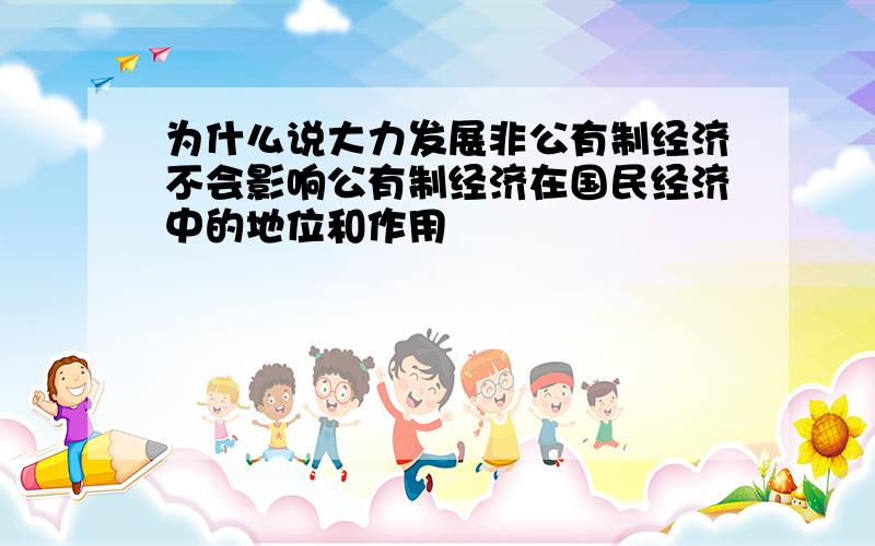 为什么说大力发展非公有制经济不会影响公有制经济在国民经济中的地位和作用