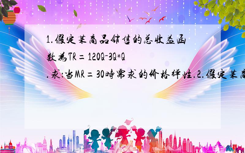 1.假定某商品销售的总收益函数为TR=120Q-3Q*Q.求：当MR=30时需求的价格弹性.2.假定某商品市场上有100个消费者,其中,60个消费者购买该市场1/3的商品,且每个消费者的需求的价格弹性均为3；另外40