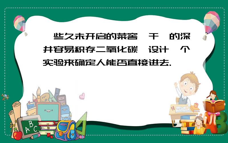 一些久未开启的菜窖、干涸的深井容易积存二氧化碳,设计一个实验来确定人能否直接进去.