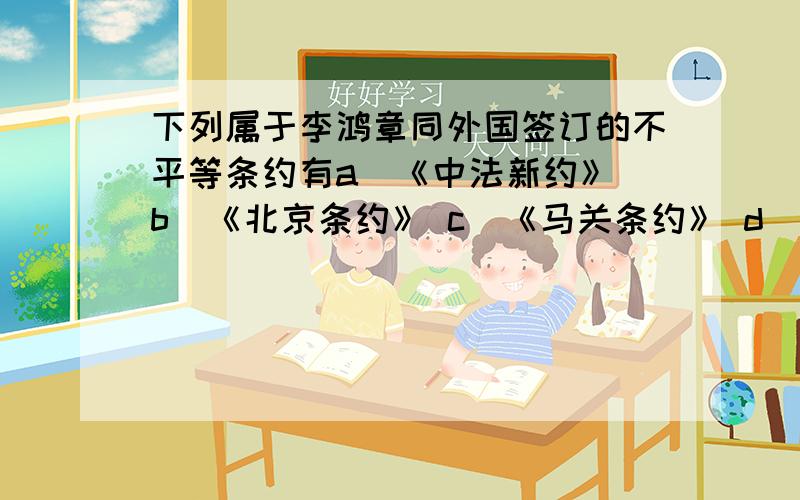 下列属于李鸿章同外国签订的不平等条约有a．《中法新约》 b．《北京条约》 c．《马关条约》 d．《中俄爱珲条约》