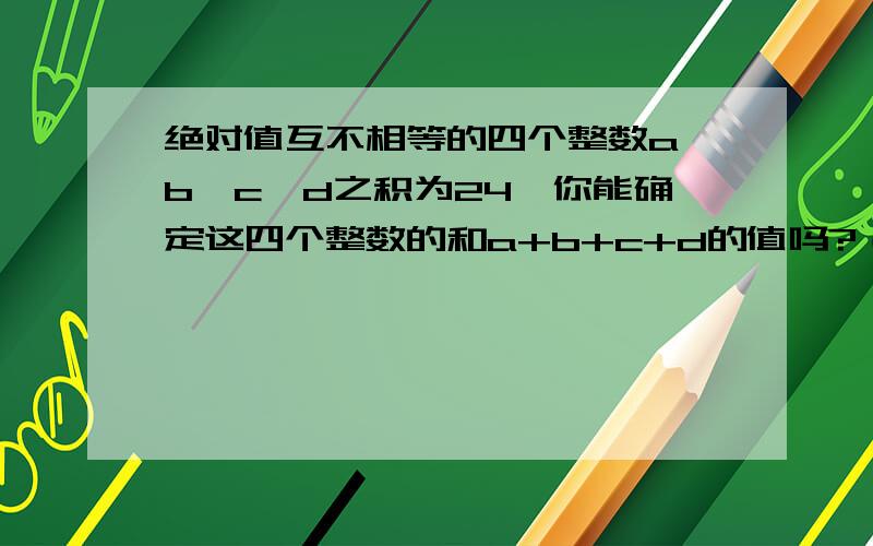 绝对值互不相等的四个整数a、b、c、d之积为24,你能确定这四个整数的和a+b+c+d的值吗?（友情提示：a、b、c、d中可能有偶数个负数）