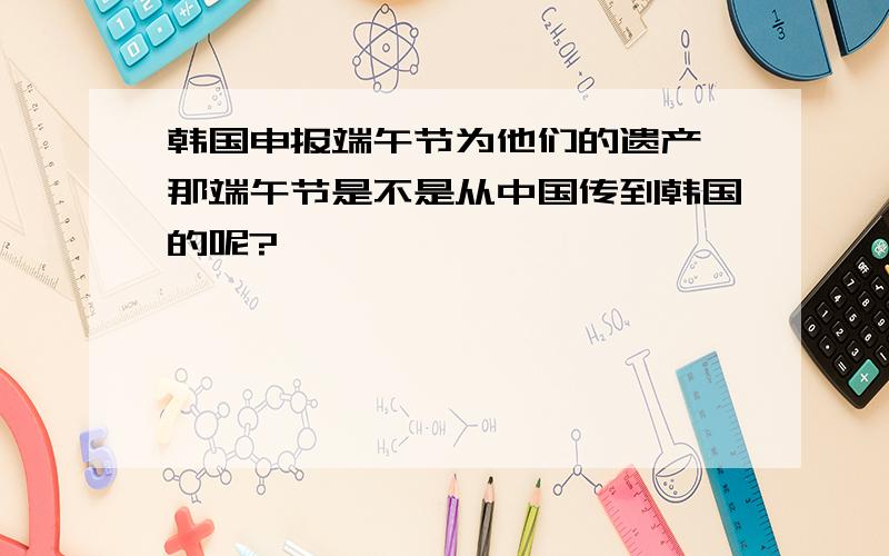 韩国申报端午节为他们的遗产,那端午节是不是从中国传到韩国的呢?