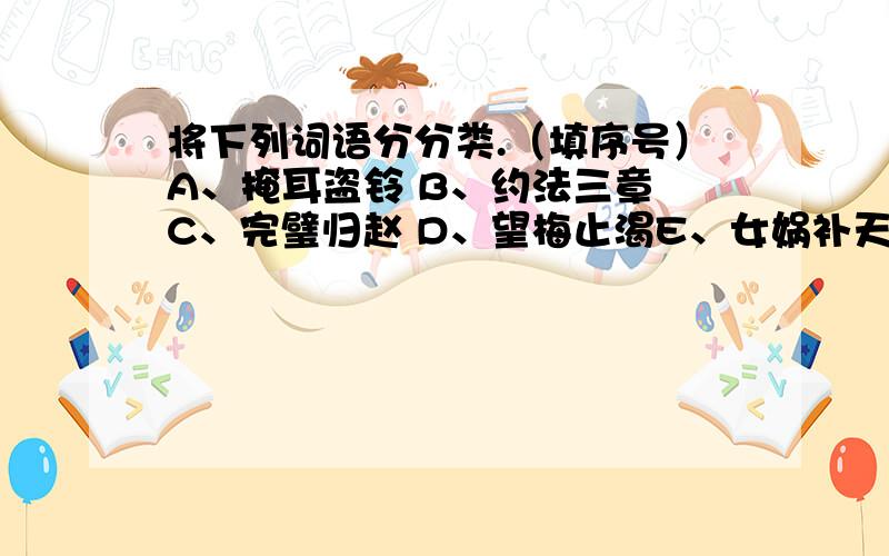 将下列词语分分类.（填序号）A、掩耳盗铃 B、约法三章 C、完璧归赵 D、望梅止渴E、女娲补天 F、老马识途 G、指鹿为马 H、后羿射日I、夸父追日 J、精卫填海 K、叶公好龙 L、狐假虎威1、寓