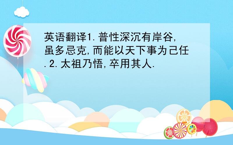 英语翻译1.普性深沉有岸谷,虽多忌克,而能以天下事为己任.2.太祖乃悟,卒用其人.