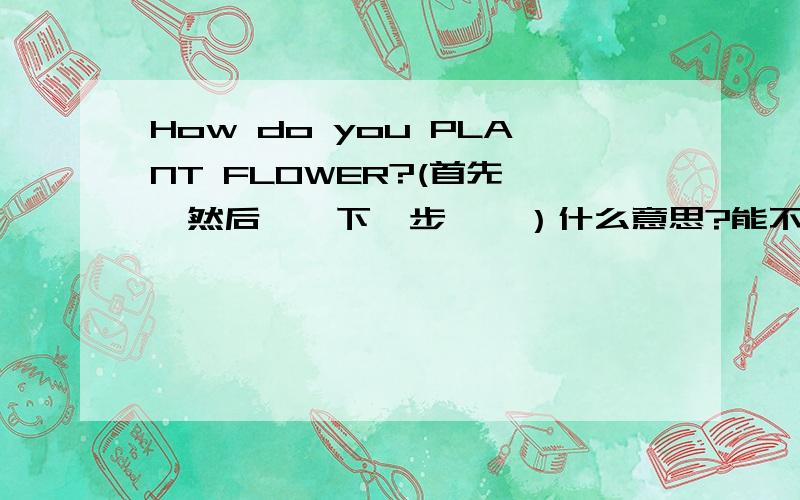 How do you PLANT FLOWER?(首先……然后……下一步……）什么意思?能不能帮我回答一下这个问题,我会很感谢的～!