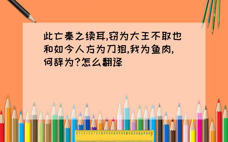 此亡秦之续耳,窃为大王不取也和如今人方为刀狙,我为鱼肉,何辞为?怎么翻译