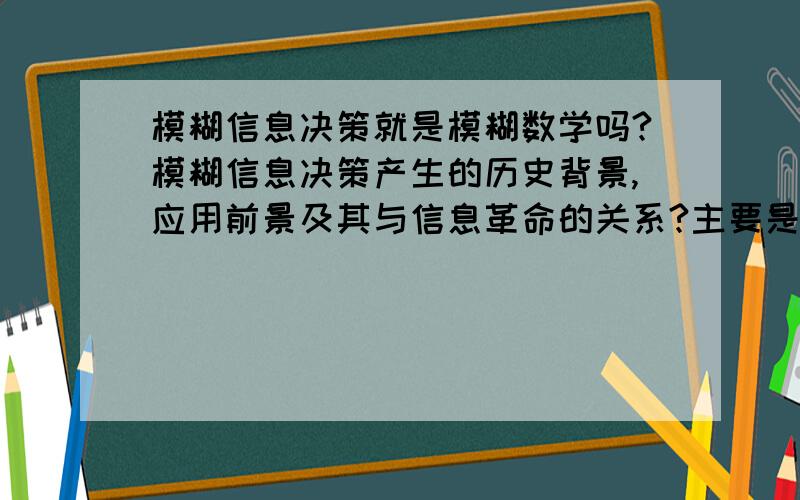 模糊信息决策就是模糊数学吗?模糊信息决策产生的历史背景,应用前景及其与信息革命的关系?主要是想搞懂 模糊信息决策是不是就是模糊数学