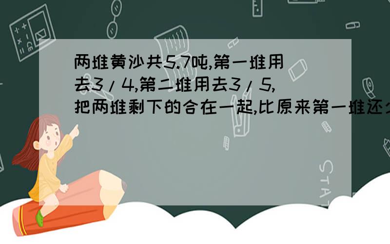 两堆黄沙共5.7吨,第一堆用去3/4,第二堆用去3/5,把两堆剩下的合在一起,比原来第一堆还少1/5,原来第一堆有多少黄沙?