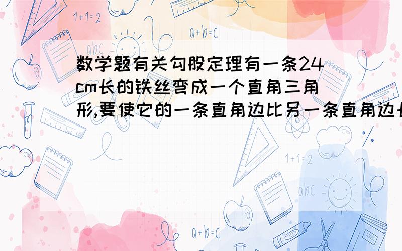 数学题有关勾股定理有一条24cm长的铁丝弯成一个直角三角形,要使它的一条直角边比另一条直角边长2cm应该怎样弯.我要解方程算式答案和解释为什么