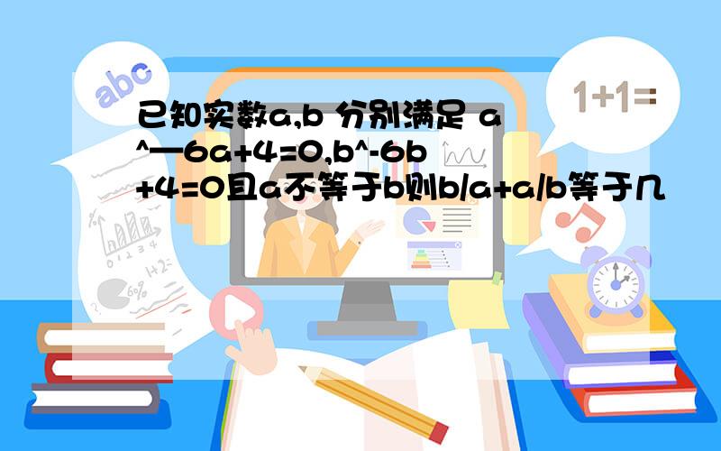 已知实数a,b 分别满足 a^—6a+4=0,b^-6b+4=0且a不等于b则b/a+a/b等于几