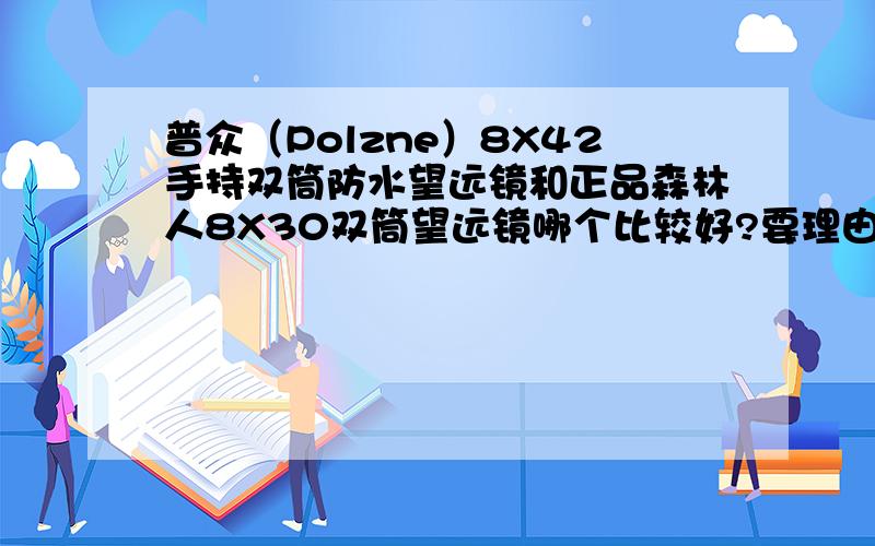 普众（Polzne）8X42手持双筒防水望远镜和正品森林人8X30双筒望远镜哪个比较好?要理由 懂行的来大神们帮�