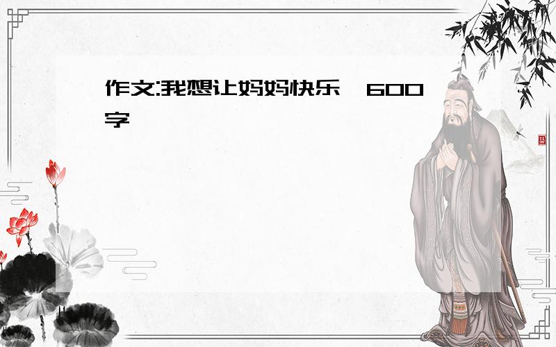 作文:我想让妈妈快乐【600字】